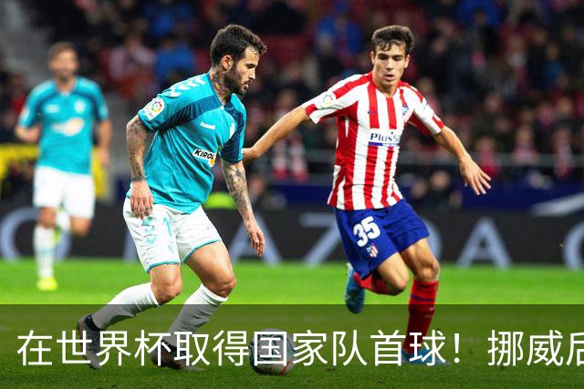 在世界杯取得国家队首球！挪威后卫彼得森：这种高兴无以言表